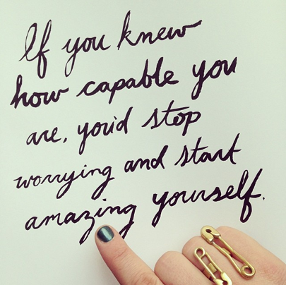 If you knew how capable you are, you'd stop worrying and amaze yourself.